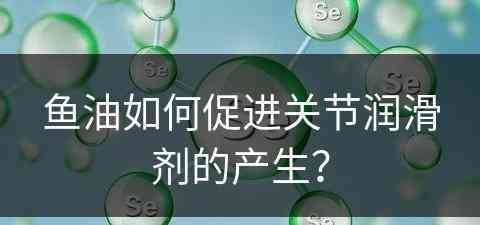 鱼油如何促进关节润滑剂的产生？